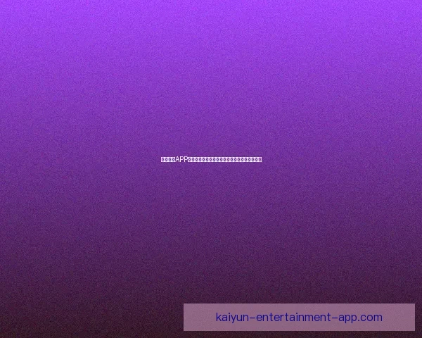 开云体育APP全新体验助你掌握全球最新赛事动态与精彩资讯